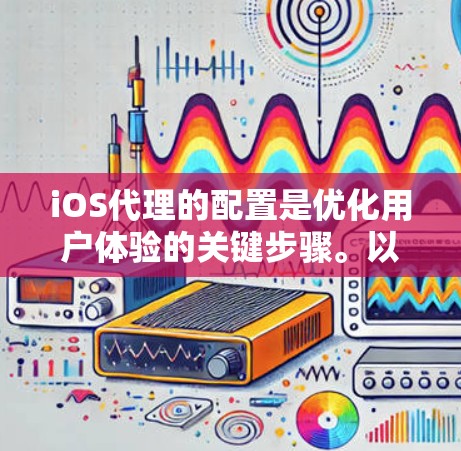 iOS代理的配置是优化用户体验的关键步骤。以下是一些常见的配置项和注意事项，帮助您更好地配置iOS代理