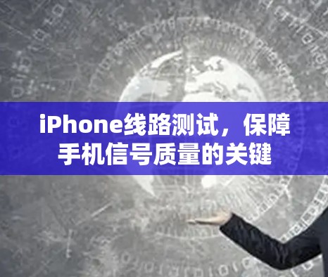 iPhone线路测试，保障手机信号质量的关键