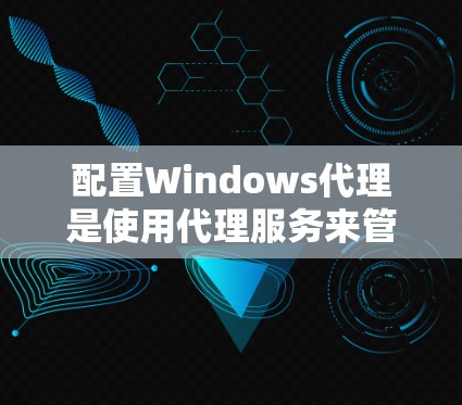 配置Windows代理是使用代理服务来管理网络连接的常见步骤。以下是一些基本的 Windows代理设置步骤
