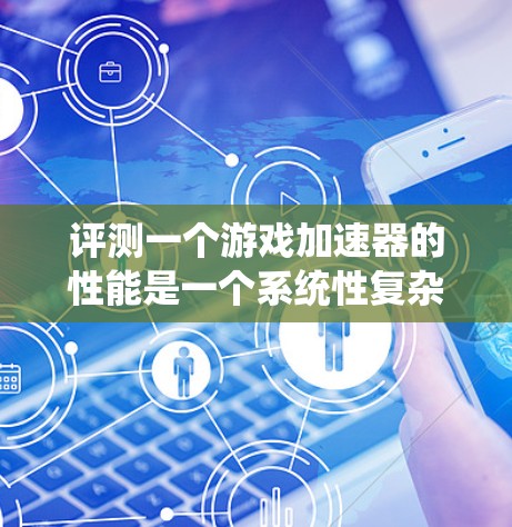 评测一个游戏加速器的性能是一个系统性复杂的过程，需要综合考虑多个因素。以下是一个详细且系统化的评测指南