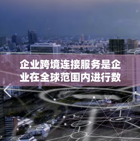 企业跨境连接服务是企业在全球范围内进行数据和业务连接的重要工具，涵盖了多个关键功能和选择因素。以下是对该主题的系统性总结