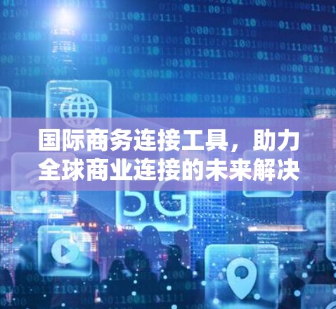 国际商务连接工具，助力全球商业连接的未来解决方案