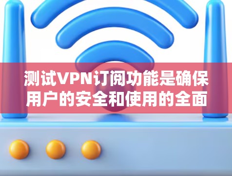 测试VPN订阅功能是确保用户的安全和使用的全面性，以下是一步步的建议和步骤
