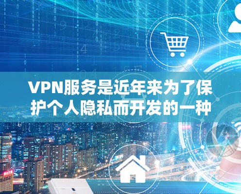VPN服务是近年来为了保护个人隐私而开发的一种网络服务，通过加密传输来实现数据的安全传输。以下是几种主要的VPN服务对比，供您参考