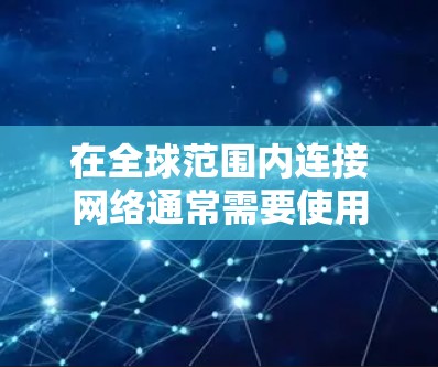 在全球范围内连接网络通常需要使用兼容的网络协议和工具。以下是一些常见的全球连接软件下载工具，供您参考