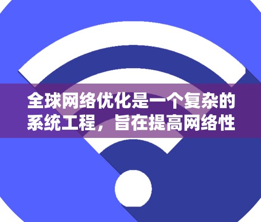 全球网络优化是一个复杂的系统工程，旨在提高网络性能、降低成本并改善用户体验。以下是对这一过程的详细总结和优化措施