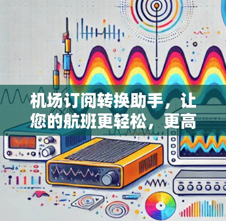 机场订阅转换助手，让您的航班更轻松，更高效！