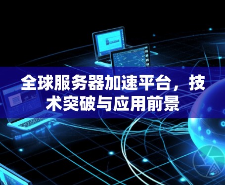 全球服务器加速平台，技术突破与应用前景