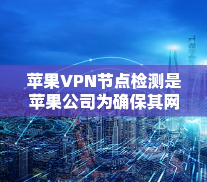 苹果VPN节点检测是苹果公司为确保其网络环境的安全而进行的一项重要安全措施。以下是对该过程的详细解释