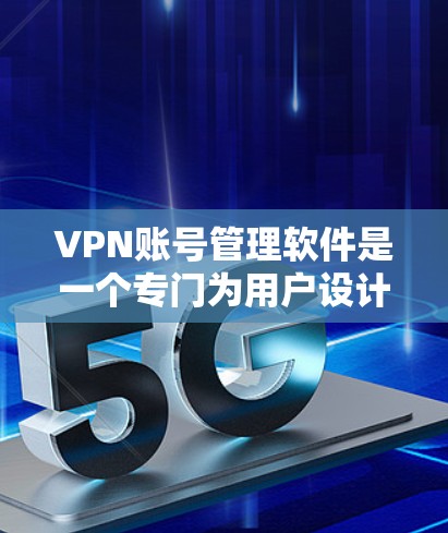 VPN账号管理软件是一个专门为用户设计的工具，用于保护用户在使用VPN服务时的安全和隐私。以下是对 VPN 网站账号管理软件的详细介绍，涵盖功能、设置、使用以及注意事项