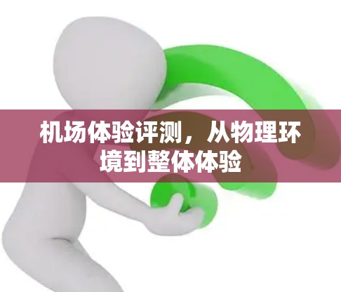 机场体验评测,从物理环境到整体体验 机场体验评测,从物理环境到整体体验