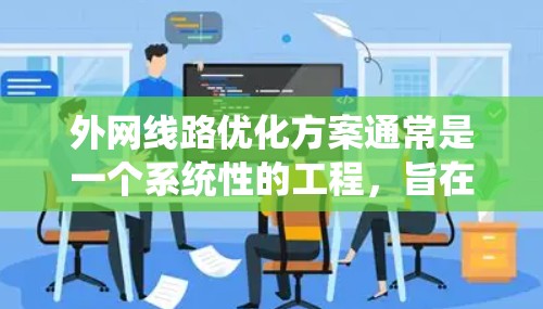 外网线路优化方案通常是一个系统性的工程，旨在提升网络性能、降低成本和提高网络可靠性。以下是一些常见的优化方案，涵盖网络性能、架构设计、设备管理、通信网络等方面