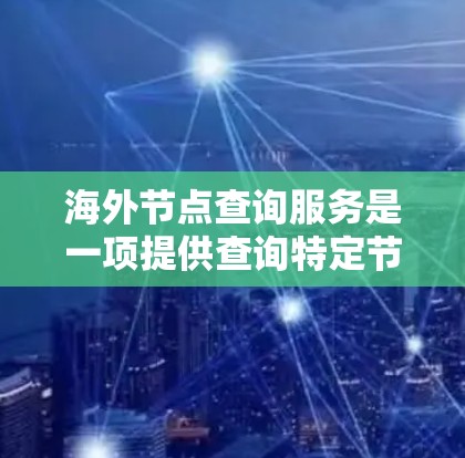 海外节点查询服务是一项提供查询特定节点信息的工具，尤其适用于在Web3领域（如DeFi、NFT等）的节点。以下是对该服务的详细总结