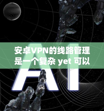 安卓VPN的线路管理是一个复杂 yet 可以逐步掌握的过程。以下是一个总结，涵盖主要功能和操作步骤