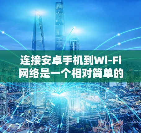 连接安卓手机到Wi-Fi网络是一个相对简单的过程，但需要仔细规划和检查，确保所有参数都符合要求。以下是一步步的指南，帮助你顺利连接到Wi-Fi