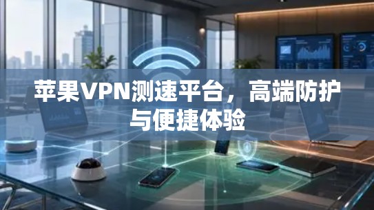苹果VPN测速平台，高端防护与便捷体验