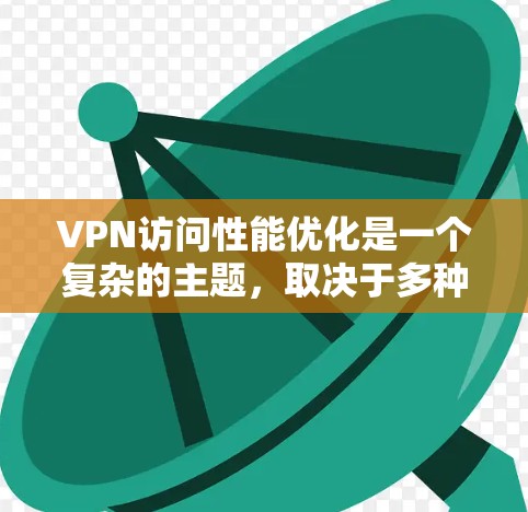 VPN访问性能优化是一个复杂的主题，取决于多种因素，包括VPN的设置、连接的稳定性、数据传输技术、安全协议以及用户自身的使用习惯等。以下是一些优化VPN访问性能的常见方法和步骤