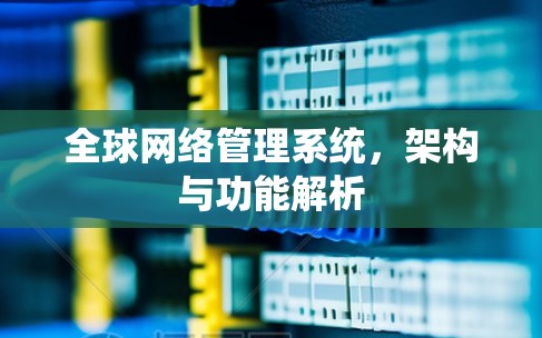 全球网络管理系统,架构与功能解析 全球网络管理系统,架构与功能解析