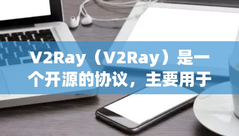 V2Ray（V2Ray）是一个开源的协议，主要用于实现 Rayon（Ray-O）的扩展和无缝集成。V2Ray的核心目标是将Rayon扩展到更广泛的平台和应用中，同时保持其稳定性和兼容性
