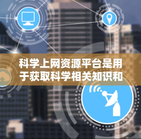 科学上网资源平台是用于获取科学相关知识和资源的网络平台，它涵盖了多种功能和类型，帮助用户高效获取科学信息。以下是关于科学上网资源平台的详细分析
