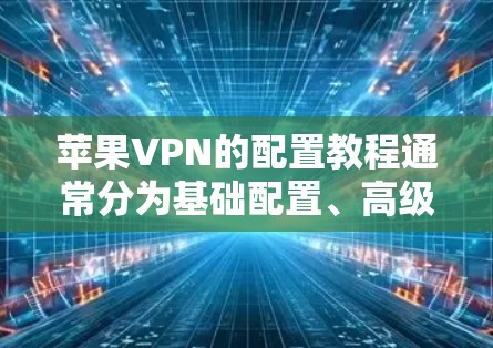 苹果VPN的配置教程通常分为基础配置、高级配置以及安全注意事项等部分。以下是一个详细的教程指南