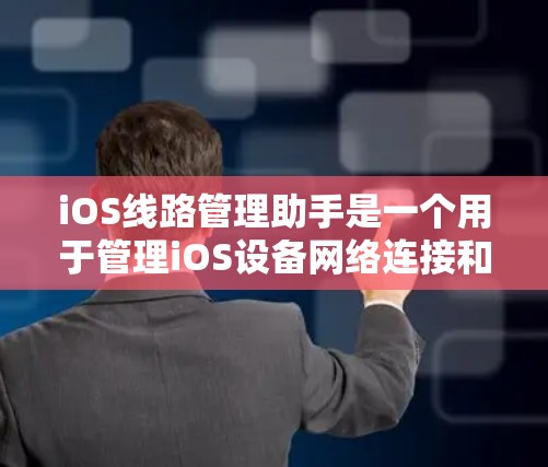 iOS线路管理助手是一个用于管理iOS设备网络连接和设置的工具。以下是一些常见的功能和操作，帮助你更好地管理iOS设备的网络连接