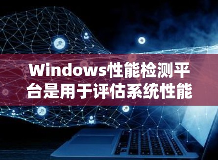 Windows性能检测平台是用于评估系统性能的工具，通常包括以下几个主要平台