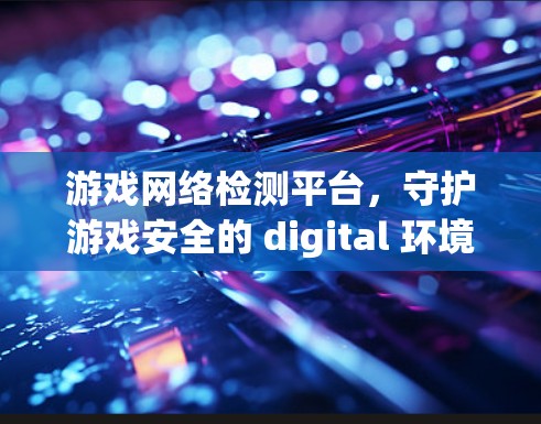 游戏网络检测平台，守护游戏安全的 digital 环境