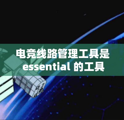 电竞线路管理工具是 essential 的工具，用于管理主线、副线、中线和副中线之间的连接和故障管理。以下是详细介绍
