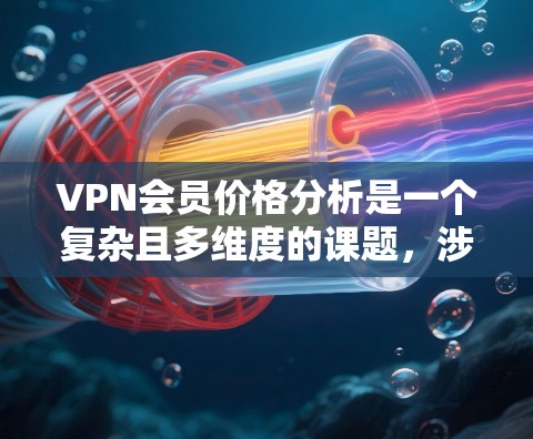 VPN会员价格分析是一个复杂且多维度的课题，涉及多个因素共同作用。以下是对 VPN 会员价格分析的详细总结和解释