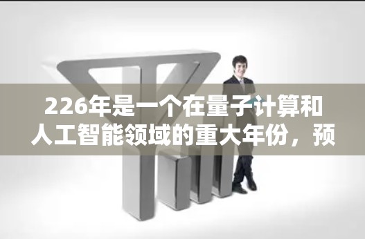 226年是一个在量子计算和人工智能领域的重大年份,预计全球将有超过1家公司进入这些领域。这些年份的推动将带来全球网络连接的显著提升,包括 226年是一个在量子计算和人工智能领域的重大年份,预计全球将有超过1家公司进入这些领域。这些年份的推动将带来全球网络连接的显著提升,包括