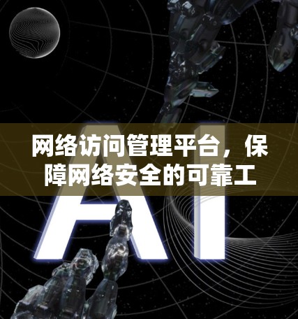 网络访问管理平台,保障网络安全的可靠工具 网络访问管理平台,保障网络安全的可靠工具