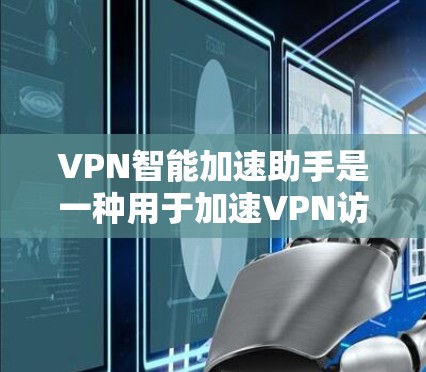 VPN智能加速助手是一种用于加速VPN访问速度的智能工具，旨在提高用户在网络环境中的连接速度。以下是关于该工具的详细分析