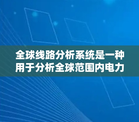 全球线路分析系统是一种用于分析全球范围内电力、通信或其他类型的电力系统中线路分布、容量、故障可能性以及系统稳定性等的工具。以下是对这种系统的一些基本说明