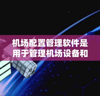 机场配置管理软件是用于管理机场设备和配置的工具，帮助机场管理员高效管理设备和维护。以下是一些常见的软件及其特点