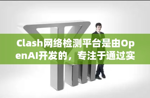 Clash网络检测平台是由OpenAI开发的，专注于通过实时监控和分析游戏网络来检测异常流量和攻击。以下是一个详细的总结