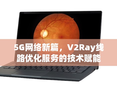 5G网络新篇，V2Ray线路优化服务的技术赋能