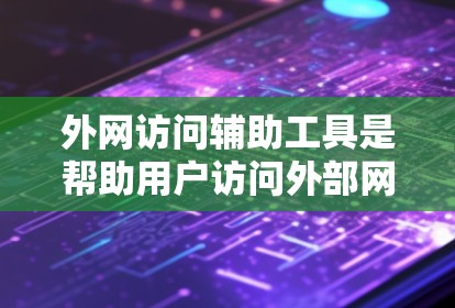 外网访问辅助工具是帮助用户访问外部网络资源的工具，涵盖了多种用途和场景。以下是对这些工具的详细说明