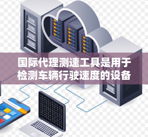 国际代理测速工具是用于检测车辆行驶速度的设备，广泛应用于国际交通和安全领域。以下是对这些测速工具的详细分析