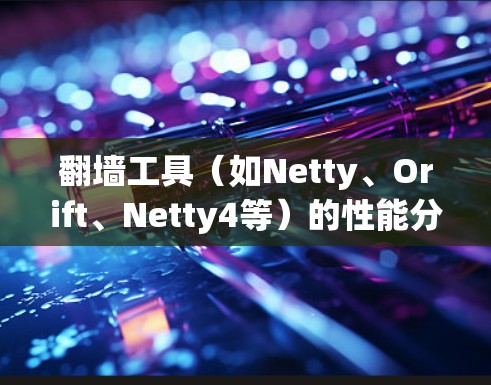 翻墙工具（如Netty、Orift、Netty4等）的性能分析是理解其在网络环境中的表现的重要方面。以下是对翻墙工具性能的分析