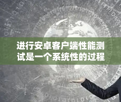 进行安卓客户端性能测试是一个系统性的过程，以下是一步步的指南，帮助您完成测试
