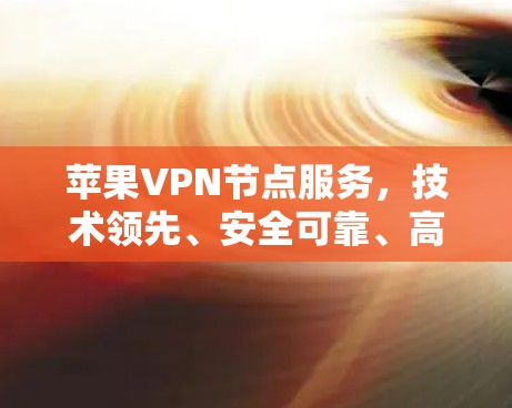 苹果VPN节点服务，技术领先、安全可靠、高可用性，助力您的网络突破