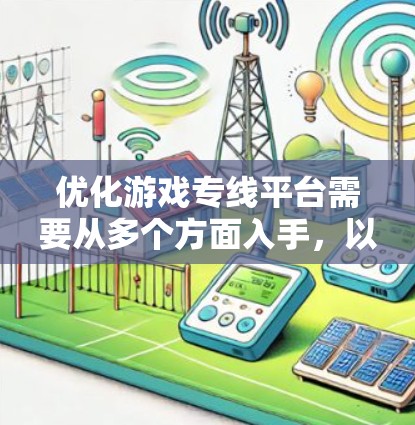 优化游戏专线平台需要从多个方面入手，以提升用户体验和运营效率。以下是优化的关键点和具体的优化建议