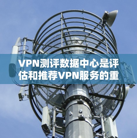 VPN测评数据中心是评估和推荐VPN服务的重要平台，旨在帮助用户选择最适合其需求的VPN服务。以下是对这个数据中心的详细介绍