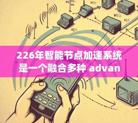 226年智能节点加速系统是一个融合多种 advanced technologies 的智能计算解决方案，旨在提升处理能力和效率。以下是对这一领域的详细分析