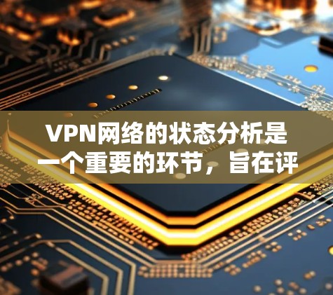 VPN网络的状态分析是一个重要的环节，旨在评估和监控VPN网络的健康和安全性能。以下是VPN网络状态分析的常见维度和方法