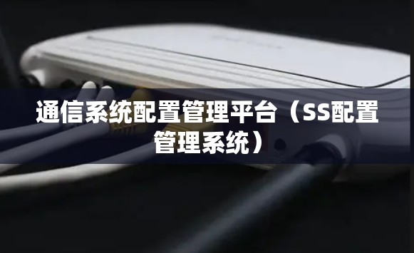 通信系统配置管理平台（SS配置管理系统）