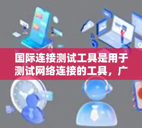 国际连接测试工具是用于测试网络连接的工具，广泛应用于国际化的网络环境中，确保网络的稳定性和安全。以下是该领域的详细总结