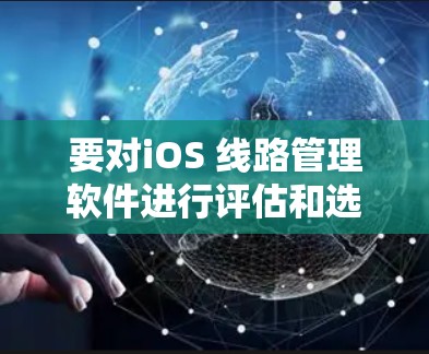 要对iOS 线路管理软件进行评估和选择,可以按照以下步骤进行 要对iOS 线路管理软件进行评估和选择,可以按照以下步骤进行