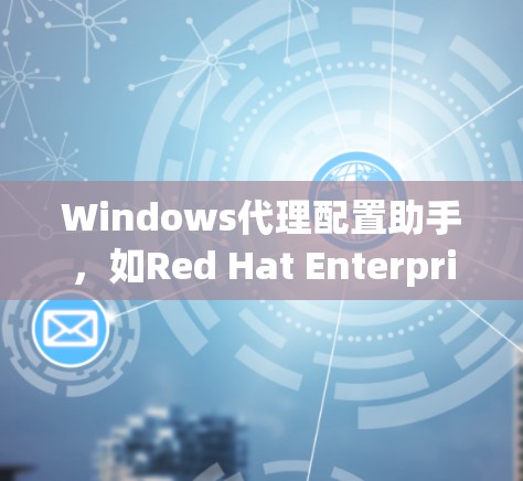 Windows代理配置助手，如Red Hat Enterprise Manager REM)是用于管理Windows代理软件的工具。以下是详细介绍
